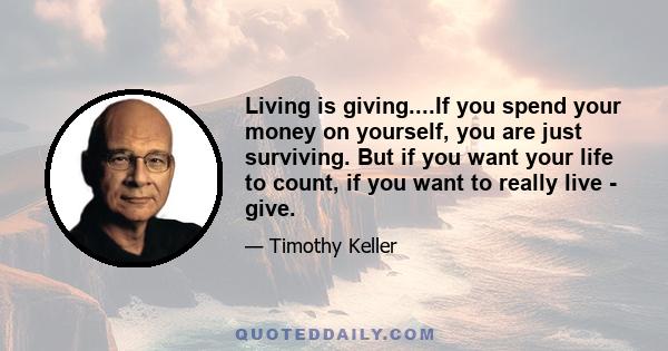 Living is giving....If you spend your money on yourself, you are just surviving. But if you want your life to count, if you want to really live - give.