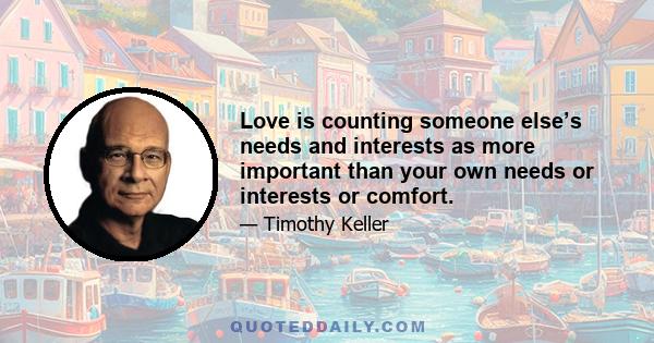 Love is counting someone else’s needs and interests as more important than your own needs or interests or comfort.