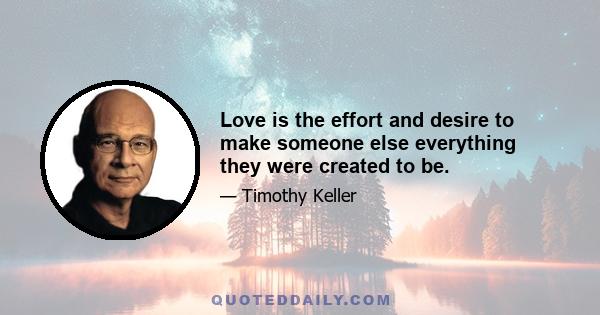 Love is the effort and desire to make someone else everything they were created to be.