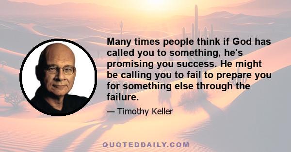 Many times people think if God has called you to something, he's promising you success. He might be calling you to fail to prepare you for something else through the failure.