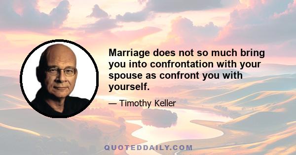 Marriage does not so much bring you into confrontation with your spouse as confront you with yourself.