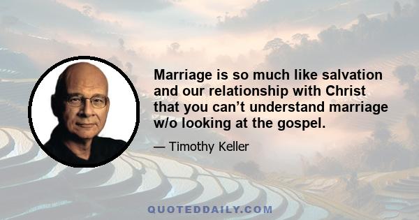 Marriage is so much like salvation and our relationship with Christ that you can’t understand marriage w/o looking at the gospel.