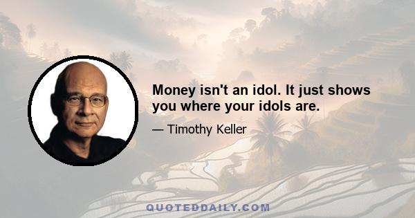 Money isn't an idol. It just shows you where your idols are.