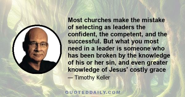 Most churches make the mistake of selecting as leaders the confident, the competent, and the successful. But what you most need in a leader is someone who has been broken by the knowledge of his or her sin, and even