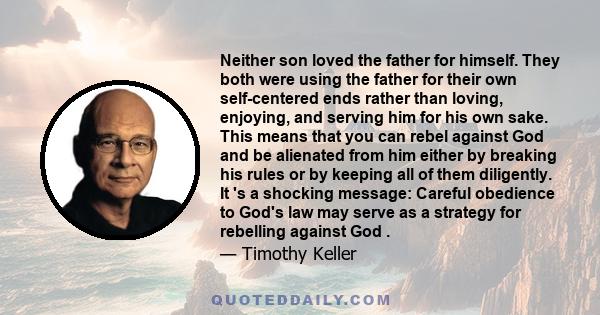 Neither son loved the father for himself. They both were using the father for their own self-centered ends rather than loving, enjoying, and serving him for his own sake. This means that you can rebel against God and be 