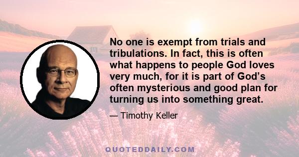 No one is exempt from trials and tribulations. In fact, this is often what happens to people God loves very much, for it is part of God’s often mysterious and good plan for turning us into something great.