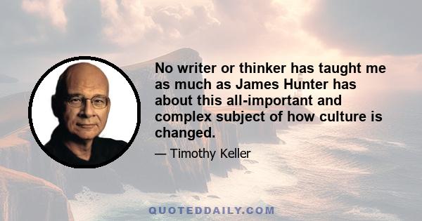 No writer or thinker has taught me as much as James Hunter has about this all-important and complex subject of how culture is changed.