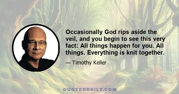 Occasionally God rips aside the veil, and you begin to see this very fact: All things happen for you. All things. Everything is knit together.