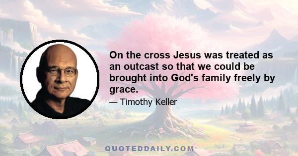 On the cross Jesus was treated as an outcast so that we could be brought into God's family freely by grace.