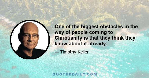 One of the biggest obstacles in the way of people coming to Christianity is that they think they know about it already.