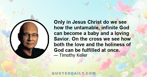 Only in Jesus Christ do we see how the untamable, infinite God can become a baby and a loving Savior. On the cross we see how both the love and the holiness of God can be fulfilled at once.