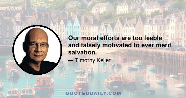 Our moral efforts are too feeble and falsely motivated to ever merit salvation.