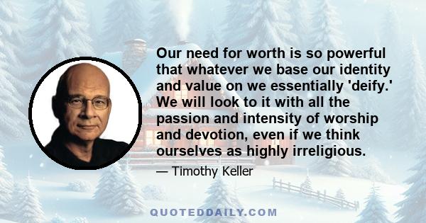 Our need for worth is so powerful that whatever we base our identity and value on we essentially 'deify.' We will look to it with all the passion and intensity of worship and devotion, even if we think ourselves as