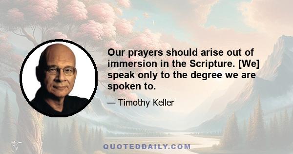 Our prayers should arise out of immersion in the Scripture. [We] speak only to the degree we are spoken to.