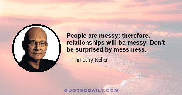 People are messy; therefore, relationships will be messy. Don't be surprised by messiness.