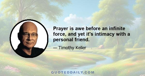 Prayer is awe before an infinite force, and yet it's intimacy with a personal friend.