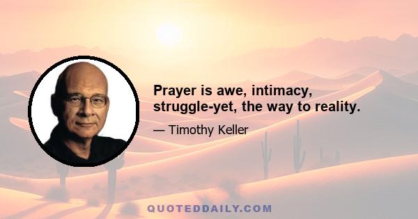 Prayer is awe, intimacy, struggle-yet, the way to reality.