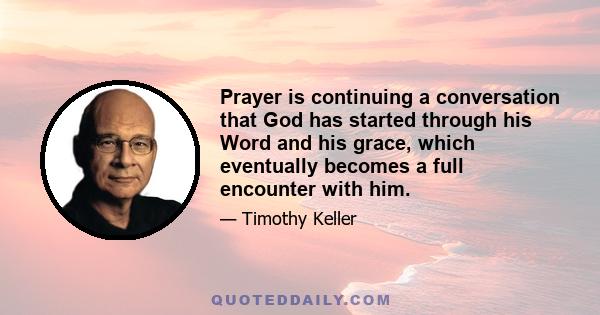 Prayer is continuing a conversation that God has started through his Word and his grace, which eventually becomes a full encounter with him.