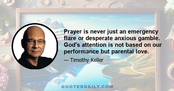 Prayer is never just an emergency flare or desperate anxious gamble. God's attention is not based on our performance but parental love.