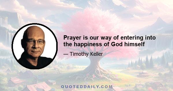 Prayer is our way of entering into the happiness of God himself