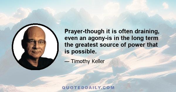 Prayer-though it is often draining, even an agony-is in the long term the greatest source of power that is possible.