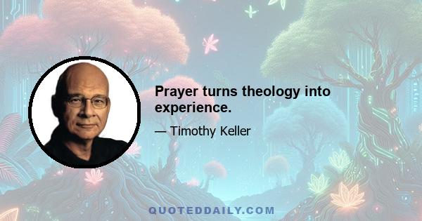 Prayer turns theology into experience.