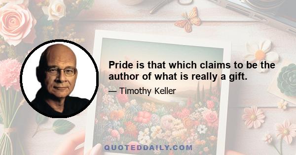 Pride is that which claims to be the author of what is really a gift.