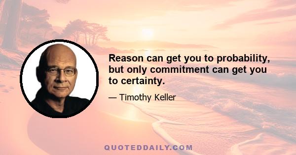 Reason can get you to probability, but only commitment can get you to certainty.