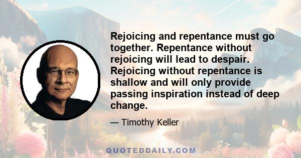 Rejoicing and repentance must go together. Repentance without rejoicing will lead to despair. Rejoicing without repentance is shallow and will only provide passing inspiration instead of deep change.