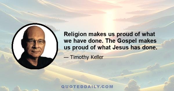 Religion makes us proud of what we have done. The Gospel makes us proud of what Jesus has done.