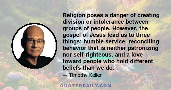 Religion poses a danger of creating division or intolerance between groups of people. However, the gospel of Jesus lead us to three things: humble service, reconciling behavior that is neither patronizing nor