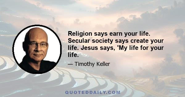 Religion says earn your life. Secular society says create your life. Jesus says, 'My life for your life.