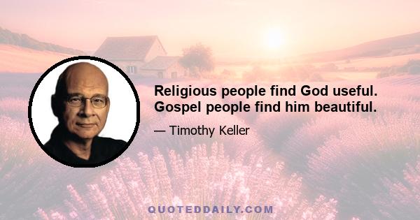 Religious people find God useful. Gospel people find him beautiful.