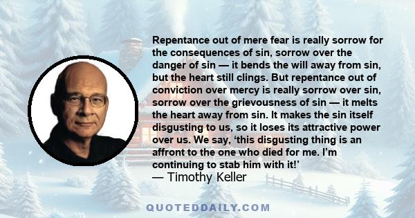 Repentance out of mere fear is really sorrow for the consequences of sin, sorrow over the danger of sin — it bends the will away from sin, but the heart still clings. But repentance out of conviction over mercy is