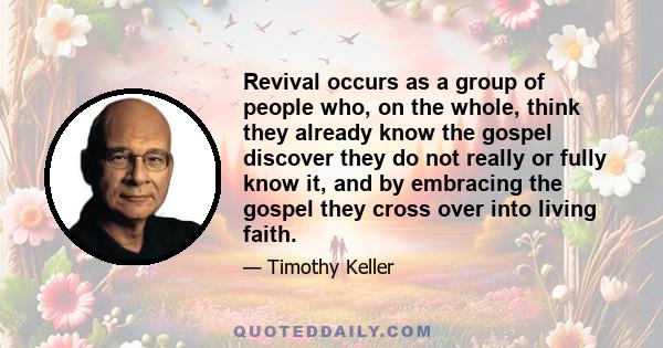 Revival occurs as a group of people who, on the whole, think they already know the gospel discover they do not really or fully know it, and by embracing the gospel they cross over into living faith.