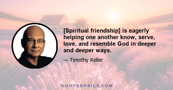 [Spiritual friendship] is eagerly helping one another know, serve, love, and resemble God in deeper and deeper ways.