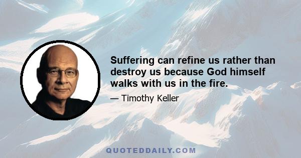 Suffering can refine us rather than destroy us because God himself walks with us in the fire.