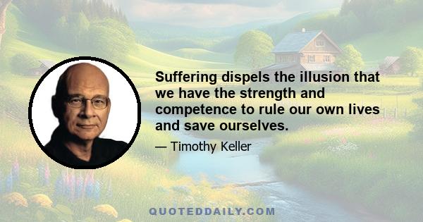 Suffering dispels the illusion that we have the strength and competence to rule our own lives and save ourselves.