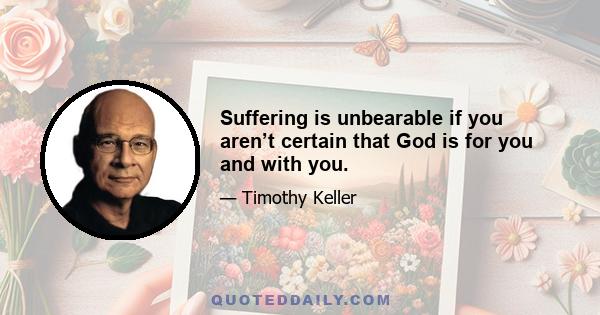 Suffering is unbearable if you aren’t certain that God is for you and with you.