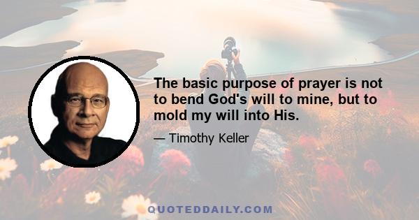 The basic purpose of prayer is not to bend God's will to mine, but to mold my will into His.