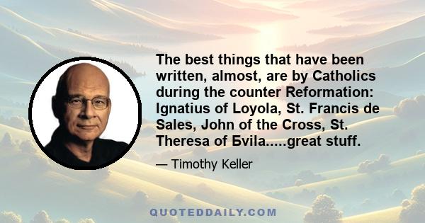 The best things that have been written, almost, are by Catholics during the counter Reformation: Ignatius of Loyola, St. Francis de Sales, John of the Cross, St. Theresa of Бvila.....great stuff.