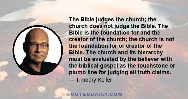 The Bible judges the church; the church does not judge the Bible. The Bible is the foundation for and the creator of the church; the church is not the foundation for or creator of the Bible. The church and its hierarchy 