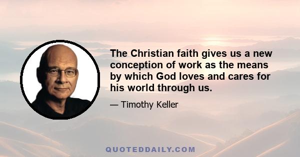 The Christian faith gives us a new conception of work as the means by which God loves and cares for his world through us.