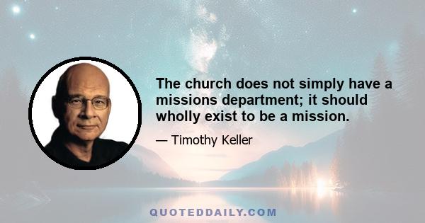 The church does not simply have a missions department; it should wholly exist to be a mission.