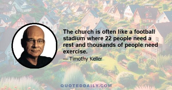 The church is often like a football stadium where 22 people need a rest and thousands of people need exercise.