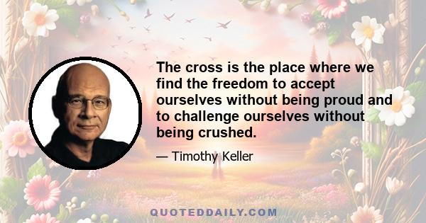 The cross is the place where we find the freedom to accept ourselves without being proud and to challenge ourselves without being crushed.