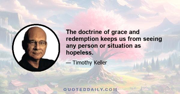 The doctrine of grace and redemption keeps us from seeing any person or situation as hopeless.