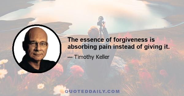 The essence of forgiveness is absorbing pain instead of giving it.