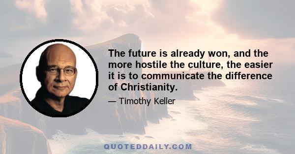 The future is already won, and the more hostile the culture, the easier it is to communicate the difference of Christianity.