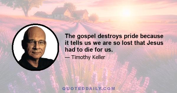 The gospel destroys pride because it tells us we are so lost that Jesus had to die for us.